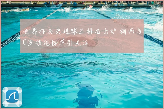 世界杯历史进球王排名出炉 梅西与C罗领跑榜单引关注