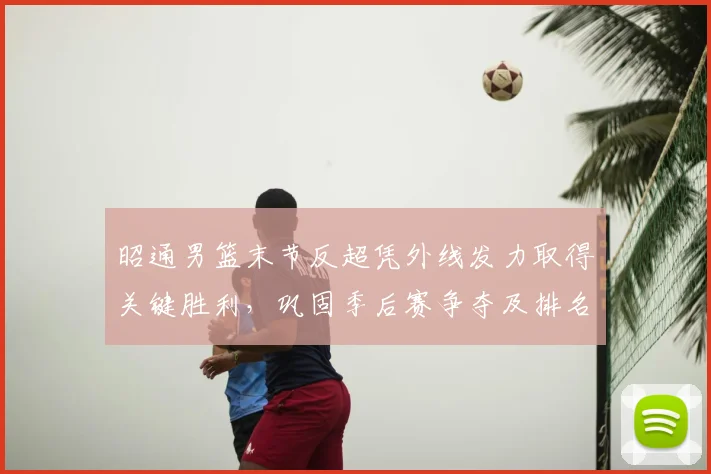 昭通男篮末节反超凭外线发力取得关键胜利,巩固季后赛争夺及排名