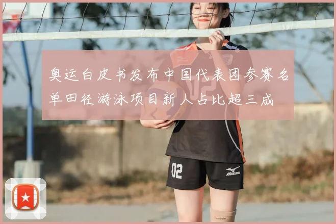 奥运白皮书发布中国代表团参赛名单田径游泳项目新人占比超三成