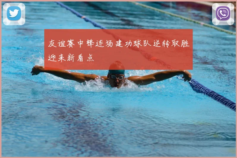 友谊赛中锋连场建功球队逆转取胜迎来新看点