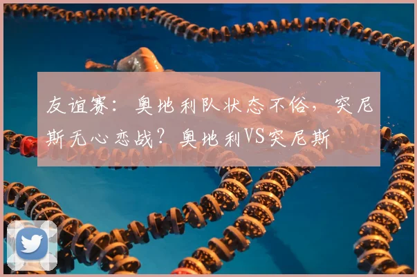 友谊赛：奥地利队状态不俗，突尼斯无心恋战？奥地利VS突尼斯