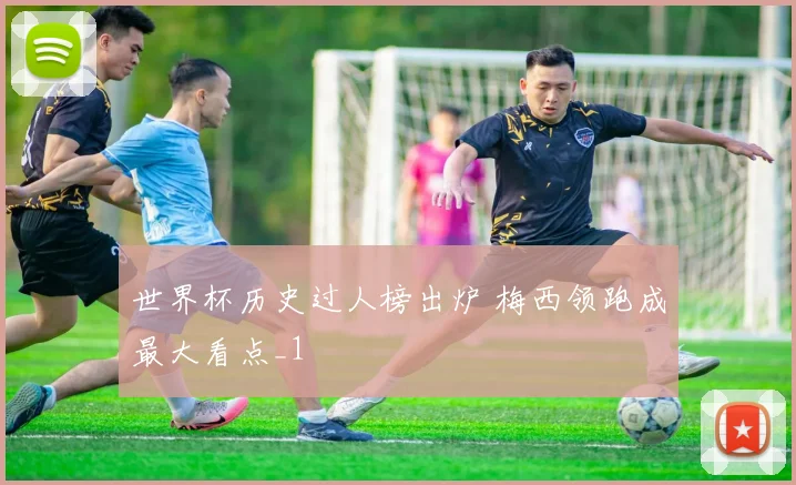 世界杯历史过人榜出炉 梅西领跑成最大看点_1