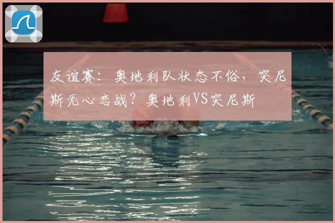 友谊赛：奥地利队状态不俗，突尼斯无心恋战？奥地利VS突尼斯