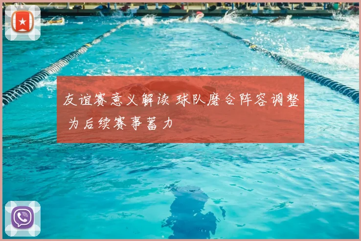 友谊赛意义解读 球队磨合阵容调整 为后续赛事蓄力
