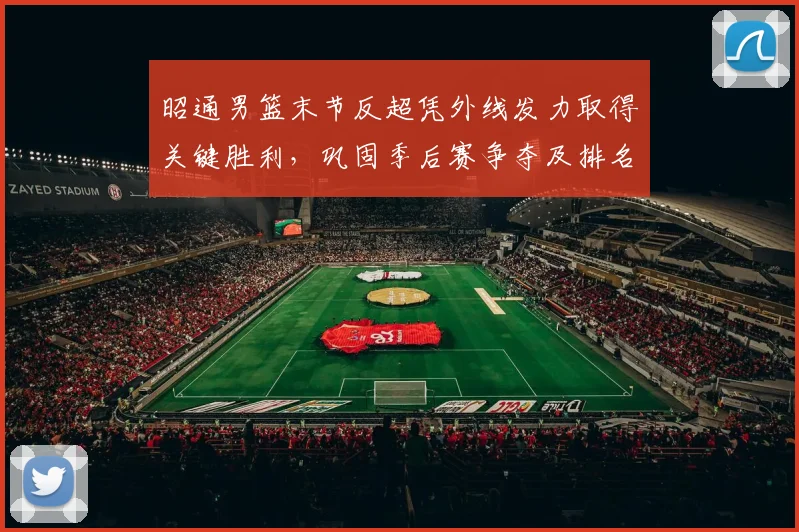 昭通男篮末节反超凭外线发力取得关键胜利,巩固季后赛争夺及排名