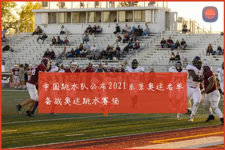 中国跳水队公布2021东京奥运名单 备战奥运跳水赛场