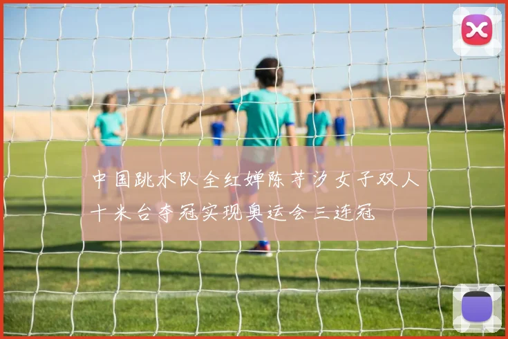 中国跳水队全红婵陈芋汐女子双人十米台夺冠实现奥运会三连冠