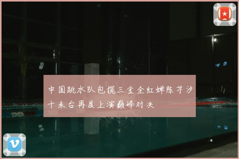 中国跳水队包揽三金全红婵陈芋汐十米台再度上演巅峰对决